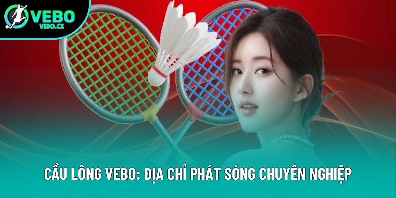 Cầu Lông VEBO: Trang Web Giúp Bạn Tự Do Khám Phá Mọi Giải Đấu